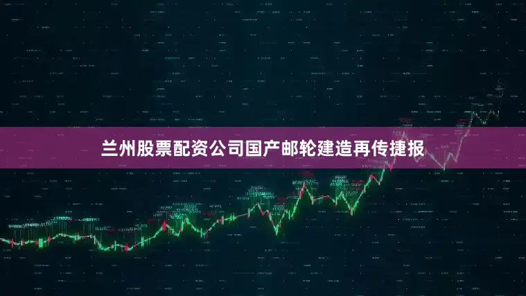 兰州股票配资公司　　国产邮轮建造再传捷报