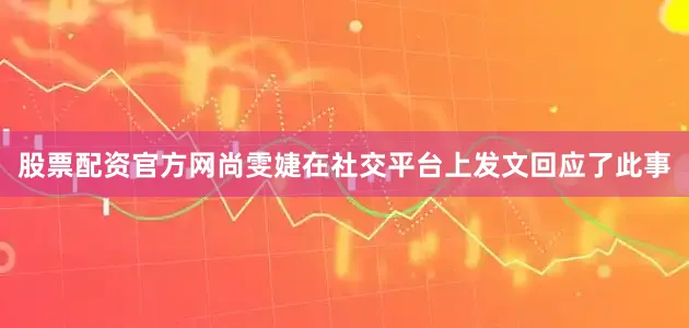 股票配资官方网尚雯婕在社交平台上发文回应了此事