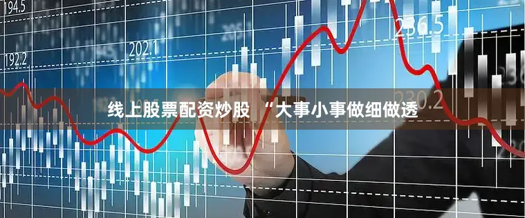 线上股票配资炒股  “大事小事做细做透