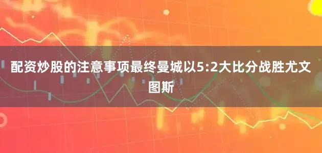 配资炒股的注意事项最终曼城以5:2大比分战胜尤文图斯