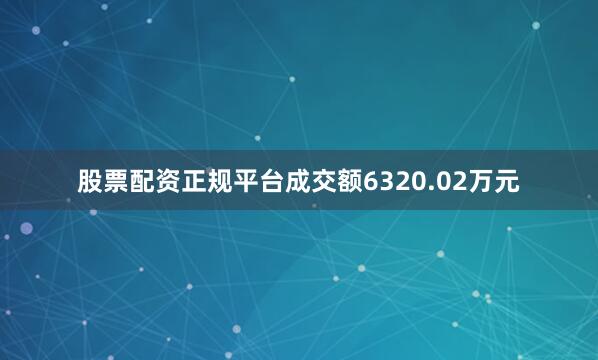 股票配资正规平台成交额6320.02万元