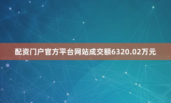 配资门户官方平台网站成交额6320.02万元