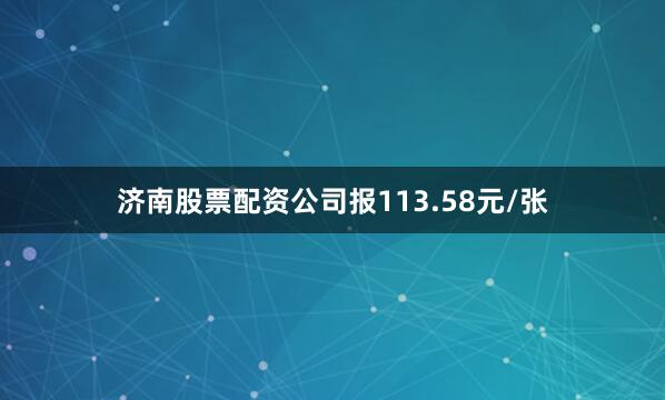 济南股票配资公司报113.58元/张