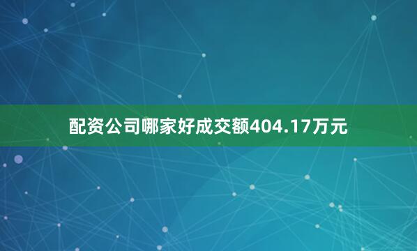 配资公司哪家好成交额404.17万元