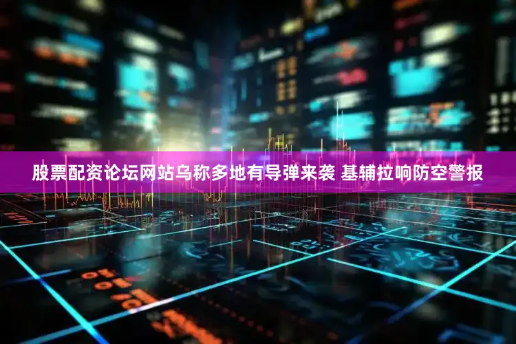 股票配资论坛网站乌称多地有导弹来袭 基辅拉响防空警报
