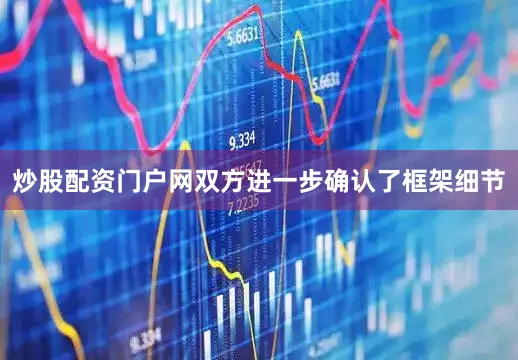 炒股配资门户网双方进一步确认了框架细节