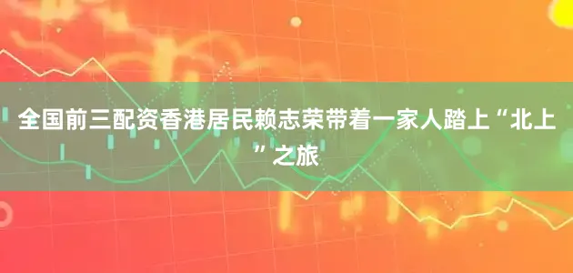全国前三配资香港居民赖志荣带着一家人踏上“北上”之旅