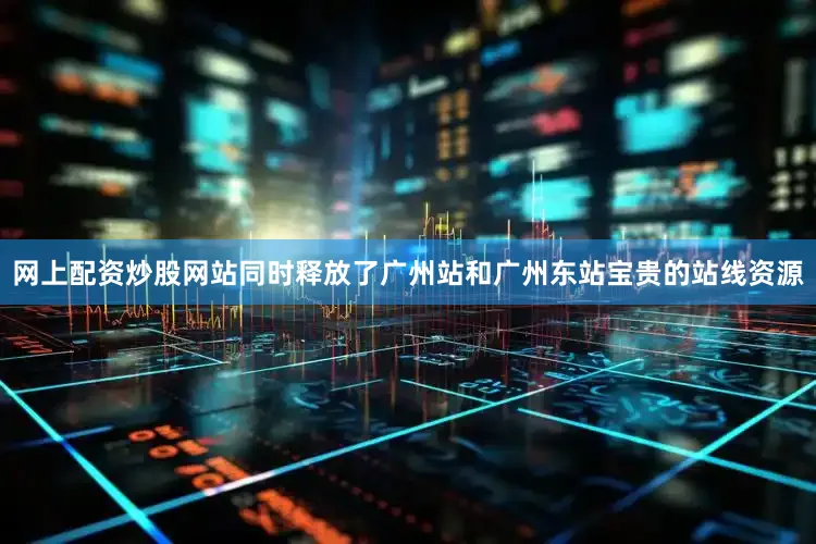 网上配资炒股网站同时释放了广州站和广州东站宝贵的站线资源