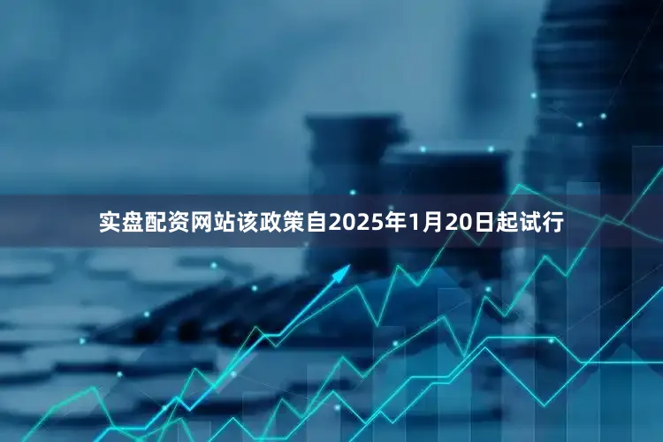 实盘配资网站该政策自2025年1月20日起试行