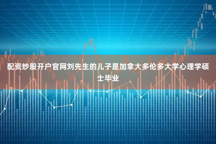 配资炒股开户官网刘先生的儿子是加拿大多伦多大学心理学硕士毕业