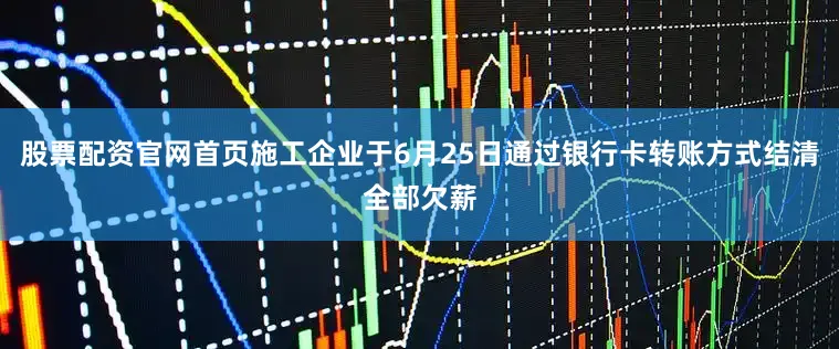股票配资官网首页施工企业于6月25日通过银行卡转账方式结清全部欠薪