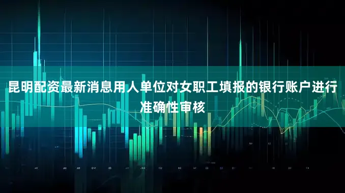 昆明配资最新消息用人单位对女职工填报的银行账户进行准确性审核