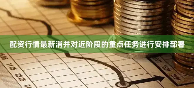 配资行情最新消并对近阶段的重点任务进行安排部署