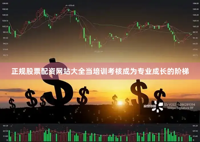 正规股票配资网站大全当培训考核成为专业成长的阶梯