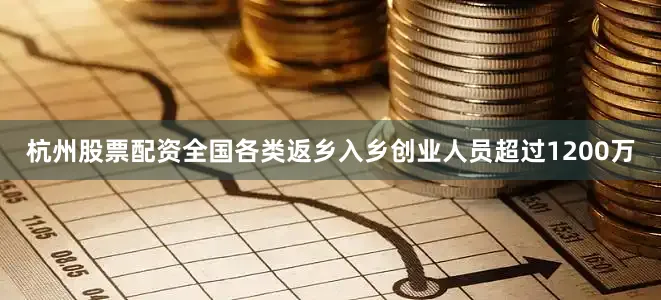 杭州股票配资全国各类返乡入乡创业人员超过1200万