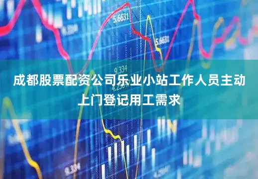 成都股票配资公司乐业小站工作人员主动上门登记用工需求