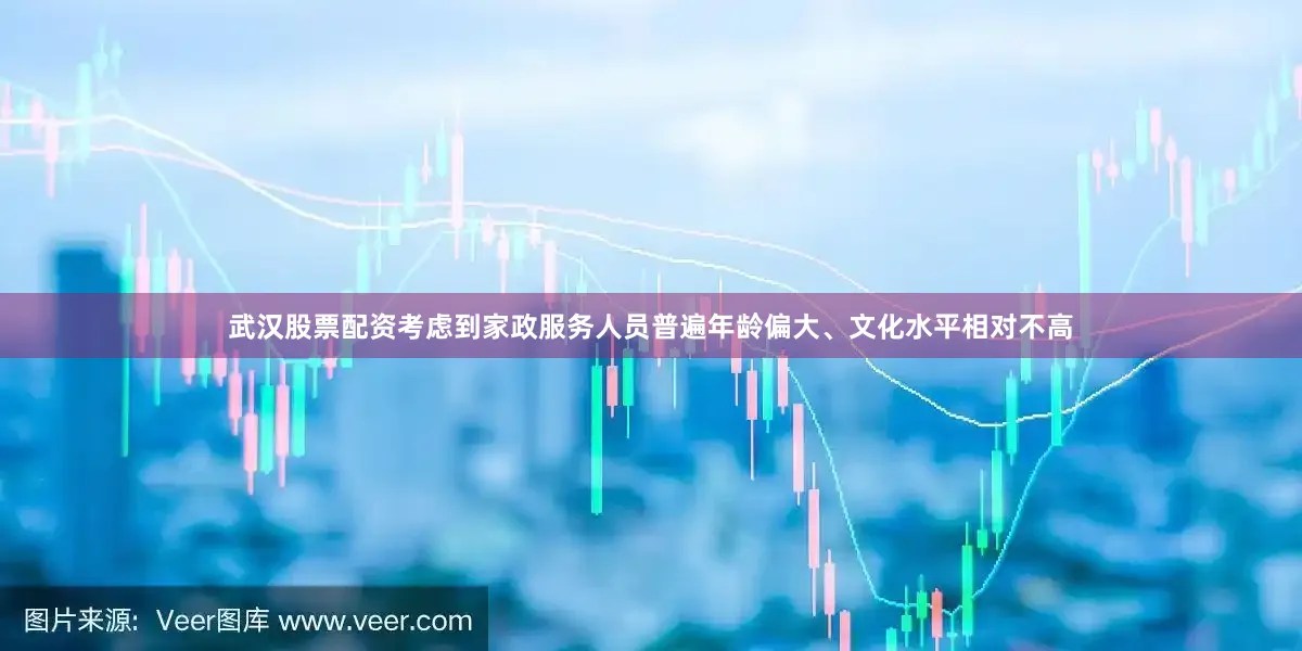 武汉股票配资考虑到家政服务人员普遍年龄偏大、文化水平相对不高