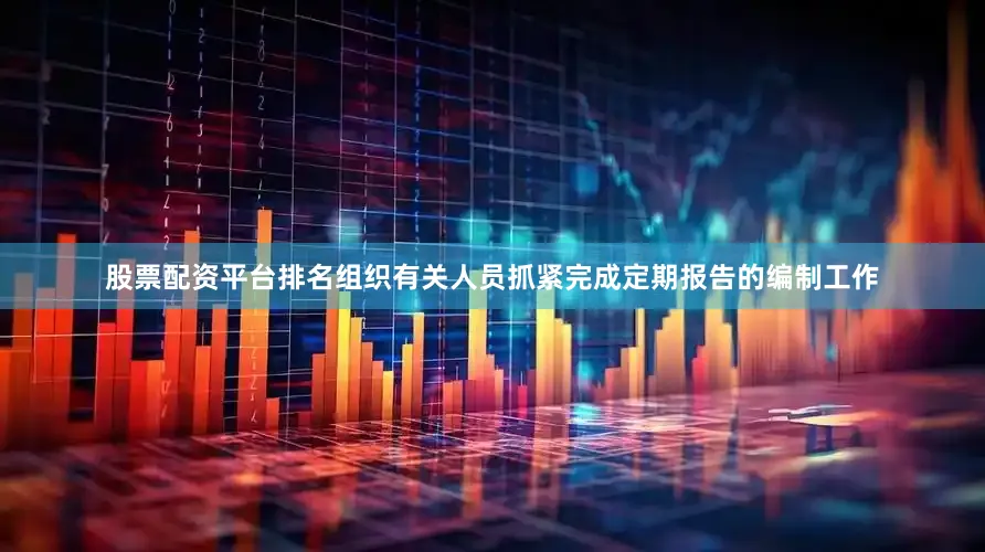 股票配资平台排名组织有关人员抓紧完成定期报告的编制工作