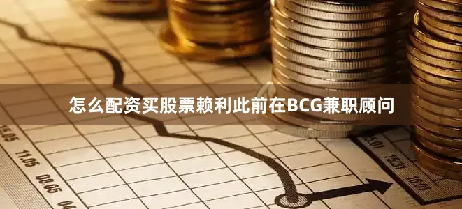 怎么配资买股票赖利此前在BCG兼职顾问