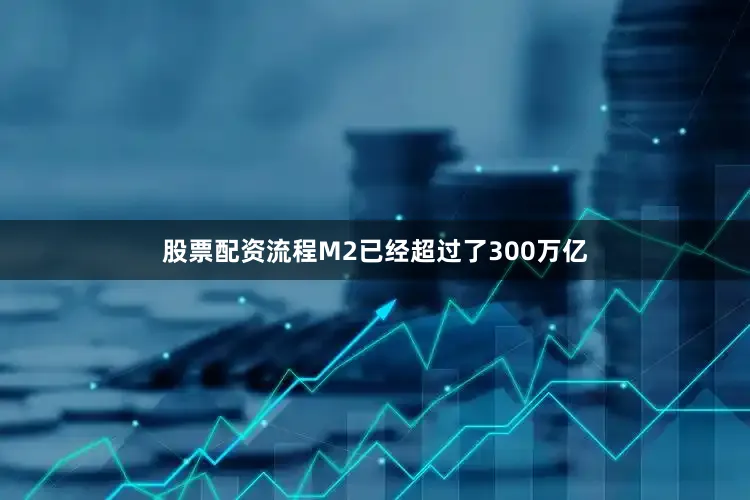 股票配资流程M2已经超过了300万亿