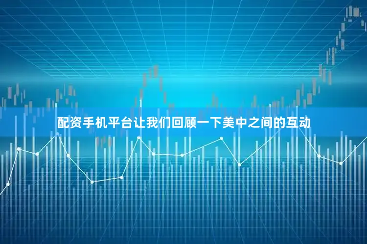 配资手机平台让我们回顾一下美中之间的互动