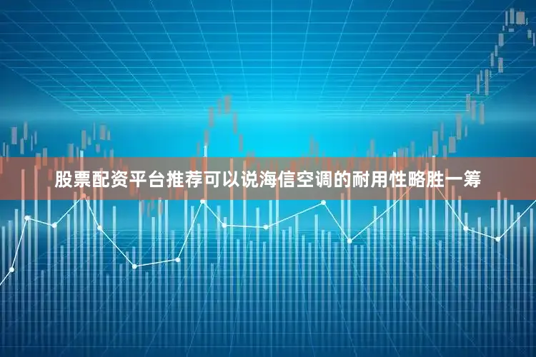 股票配资平台推荐可以说海信空调的耐用性略胜一筹
