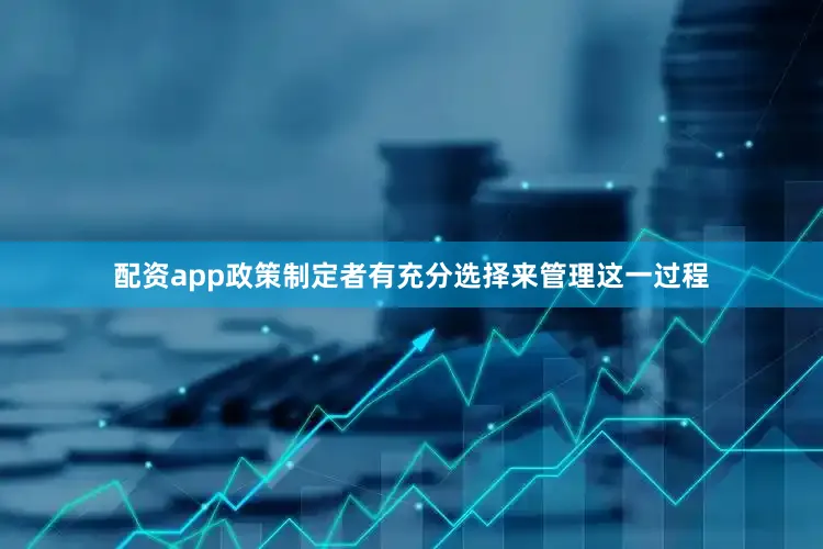 配资app政策制定者有充分选择来管理这一过程