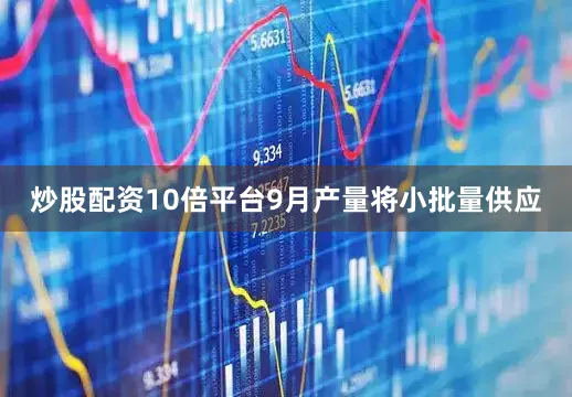 炒股配资10倍平台9月产量将小批量供应