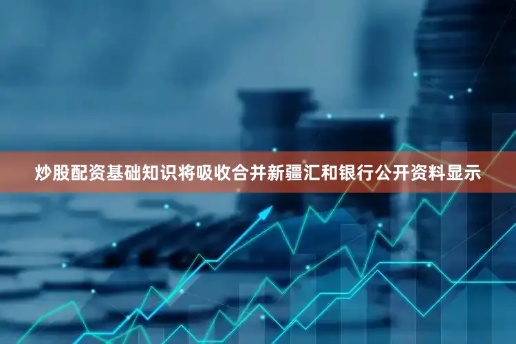 炒股配资基础知识将吸收合并新疆汇和银行　　公开资料显示