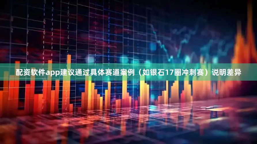 配资软件app建议通过具体赛道案例（如银石17圈冲刺赛）说明差异