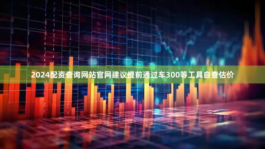 2024配资查询网站官网建议提前通过车300等工具自查估价