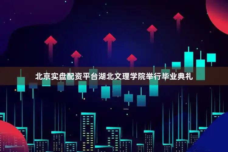 北京实盘配资平台湖北文理学院举行毕业典礼