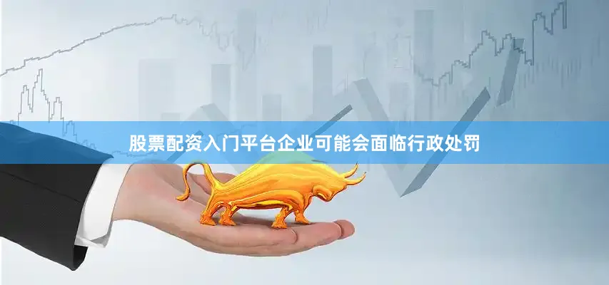 股票配资入门平台企业可能会面临行政处罚