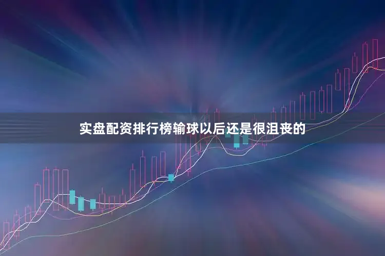 实盘配资排行榜输球以后还是很沮丧的