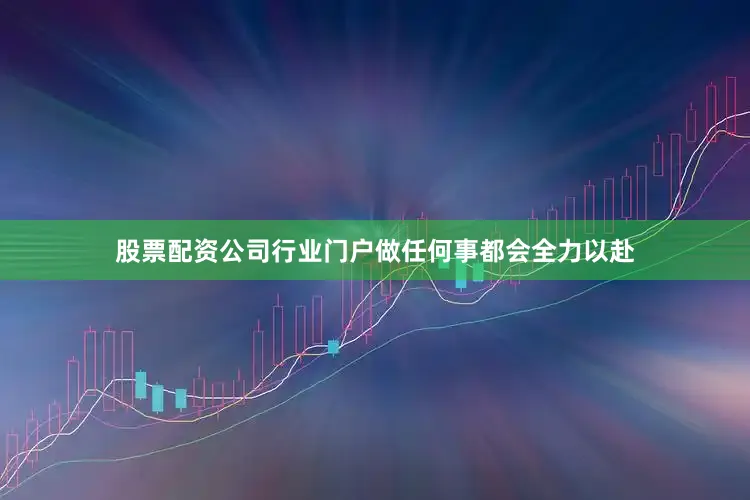 股票配资公司行业门户做任何事都会全力以赴
