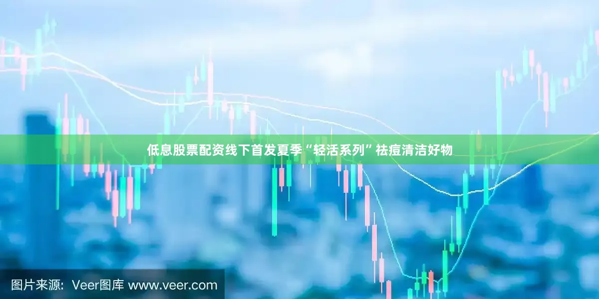 低息股票配资线下首发夏季“轻活系列”祛痘清洁好物