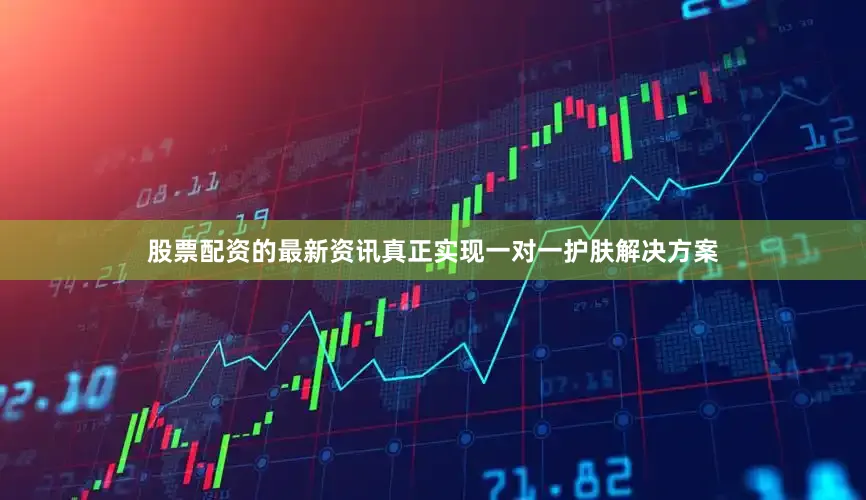 股票配资的最新资讯真正实现一对一护肤解决方案