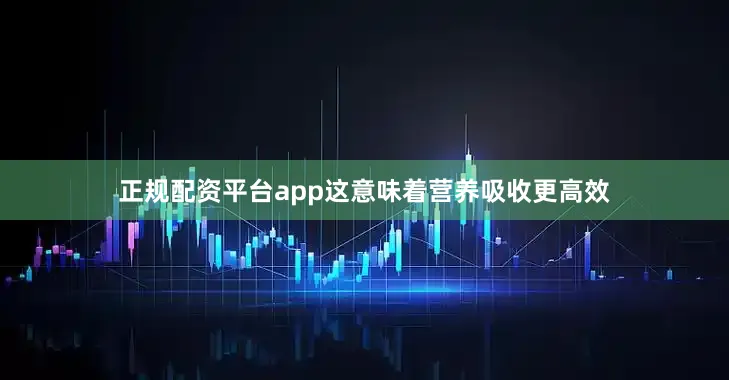 正规配资平台app这意味着营养吸收更高效