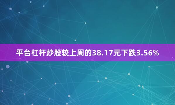 平台杠杆炒股较上周的38.17元下跌3.56%