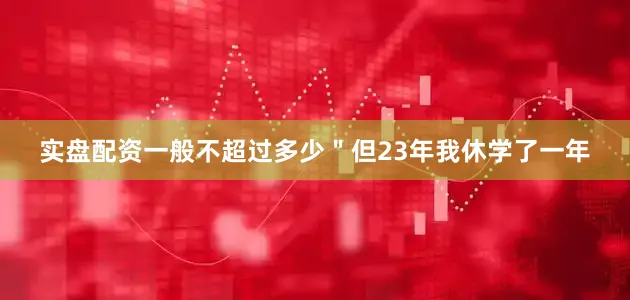 实盘配资一般不超过多少＂但23年我休学了一年
