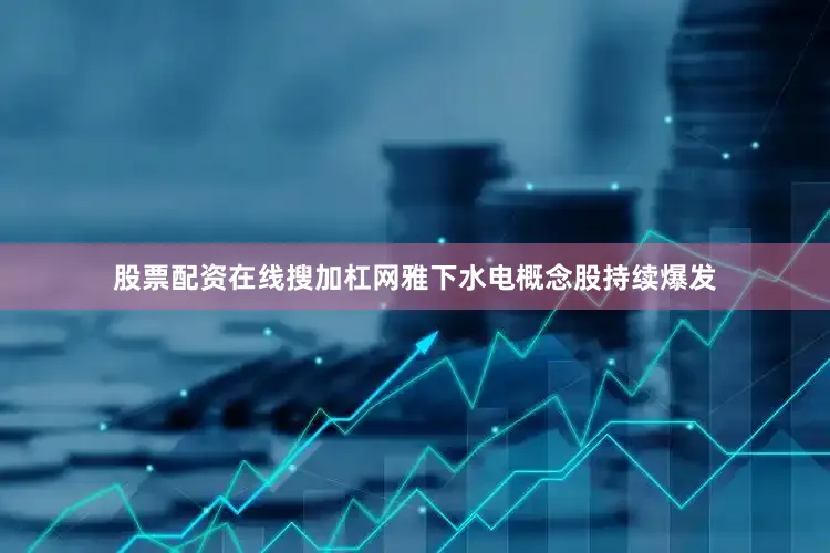 股票配资在线搜加杠网雅下水电概念股持续爆发