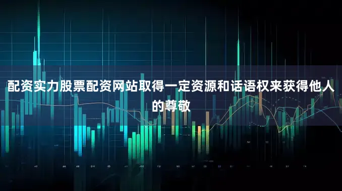 配资实力股票配资网站取得一定资源和话语权来获得他人的尊敬