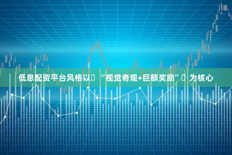 低息配资平台风格以‌“视觉奇观+巨额奖励”‌为核心