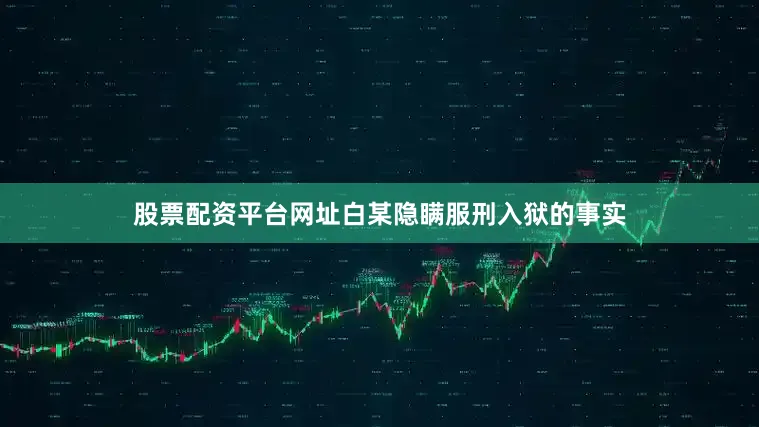 股票配资平台网址白某隐瞒服刑入狱的事实