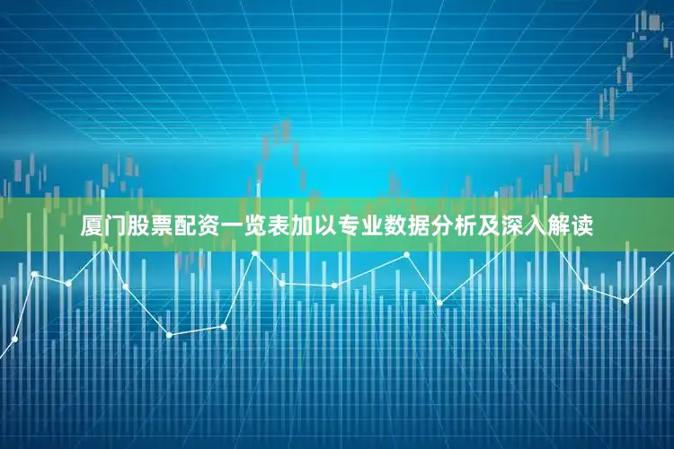 厦门股票配资一览表加以专业数据分析及深入解读
