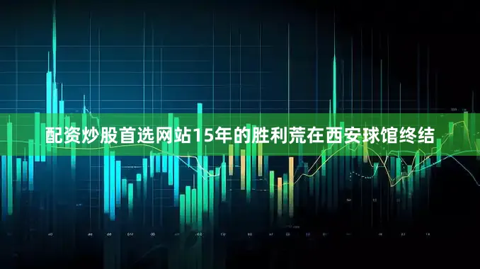 配资炒股首选网站15年的胜利荒在西安球馆终结