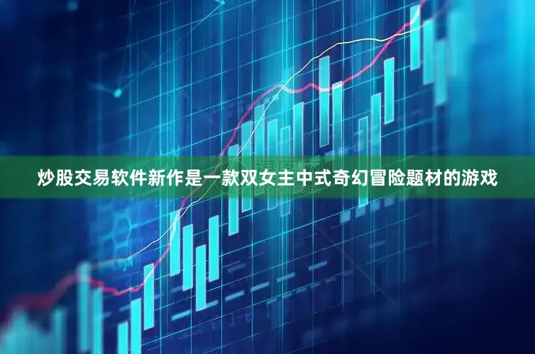 炒股交易软件新作是一款双女主中式奇幻冒险题材的游戏