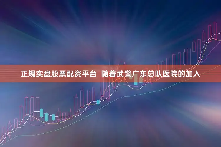 正规实盘股票配资平台  随着武警广东总队医院的加入