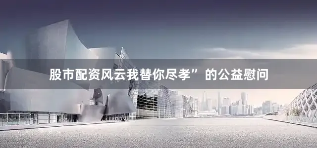 股市配资风云我替你尽孝” 的公益慰问