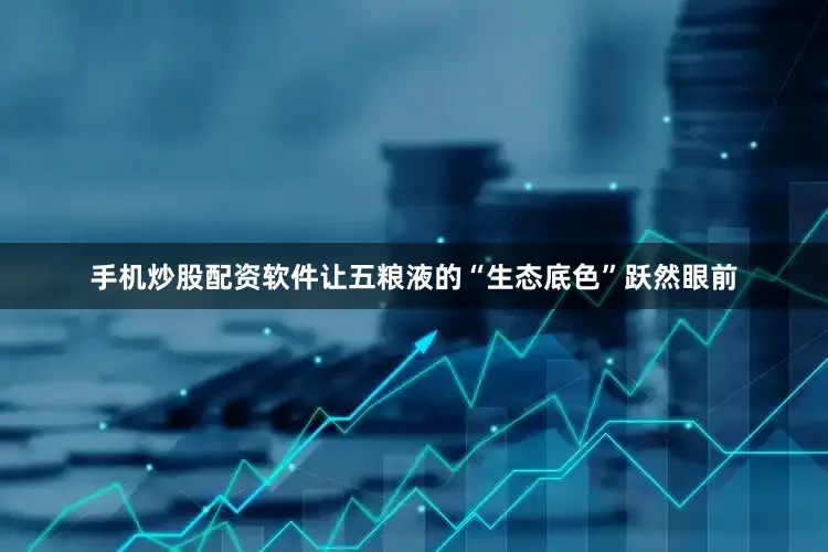 手机炒股配资软件让五粮液的“生态底色”跃然眼前